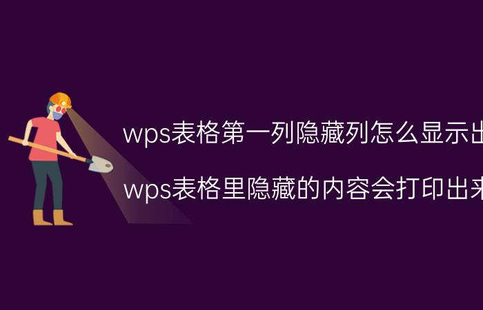 wps表格第一列隐藏列怎么显示出来 wps表格里隐藏的内容会打印出来吗？